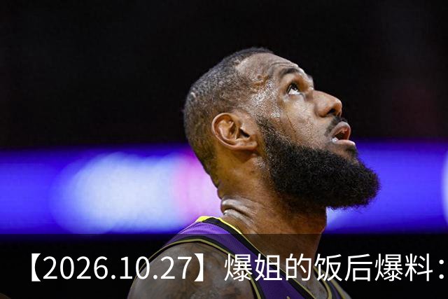 【2026.10.27】爆姐的饭后爆料：生命不止，爆料不息！