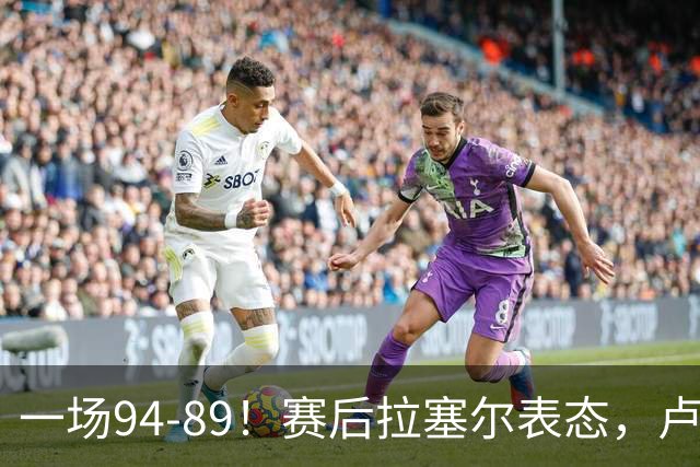 一场94-89！赛后拉塞尔表态，卢伟摊牌有些人防不了就别怪我不给时间