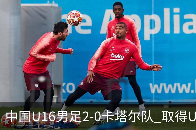 中国U16男足2-0卡塔尔队 取得U17海湾杯“开门红”
