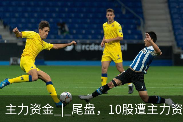 主力资金 | 尾盘，10股遭主力资金抛售超1亿元