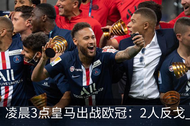 凌晨3点皇马出战欧冠：2人反戈 穆帅3处变招 姆巴佩冲击5连斩