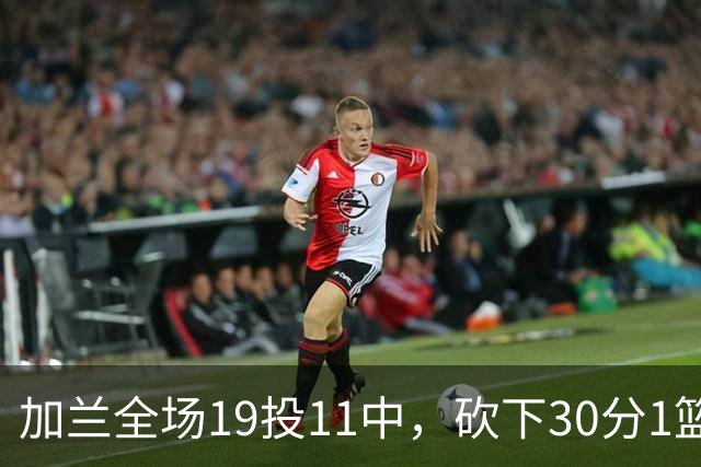 加兰全场19投11中，砍下30分1篮板4助攻1抢断
