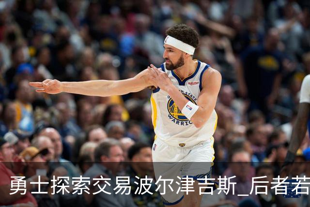 勇士探索交易波尔津吉斯 后者若无法康复可能退役