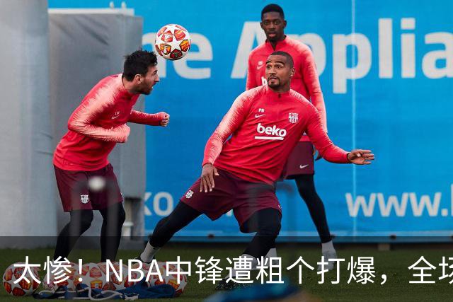 太惨！NBA中锋遭粗个打爆，全场仅得1分，杨鸣看不下去：赶快裁了