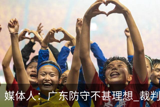 媒体人：广东防守不甚理想 裁判吹罚是一方面 自身策略也是一方面