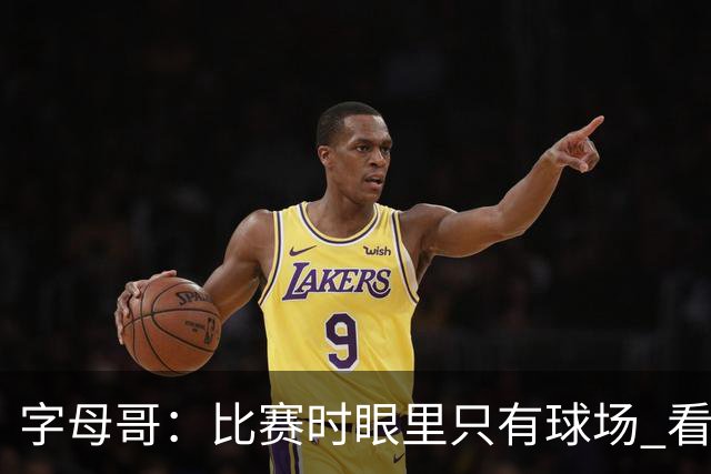 字母哥：比赛时眼里只有球场 看不到妻儿甚至感受不到兄弟的存在