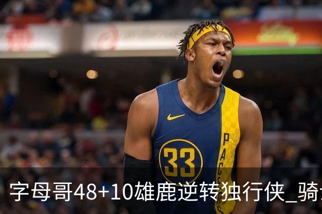 字母哥48+10雄鹿逆转独行侠 骑士克马刺5连胜