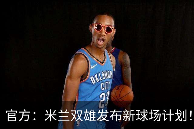 官方：米兰双雄发布新球场计划！梅西计划继续为迈阿密国际效力！