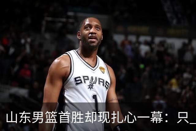 山东男篮首胜却现扎心一幕：只 得 2 分，班顿是队史最差外援吗