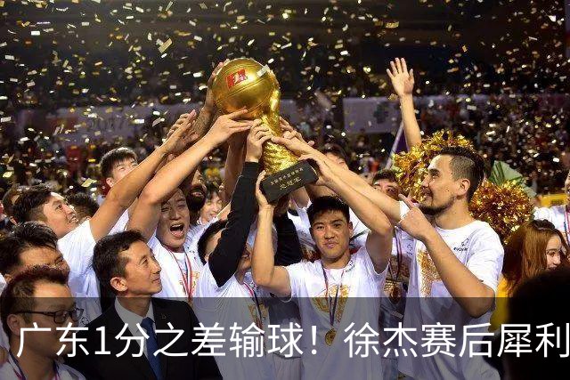 广东1分之差输球！徐杰赛后犀利说出原因，有些话赢球时不敢说，4外援为啥捏不成一股绳！