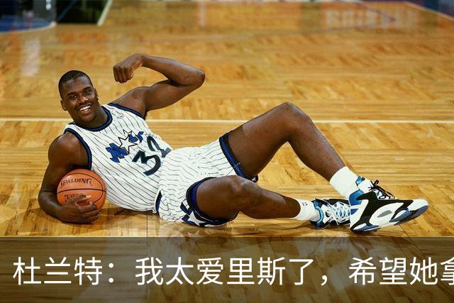 杜兰特：我太爱里斯了，希望她拿总决赛MVP和冠军