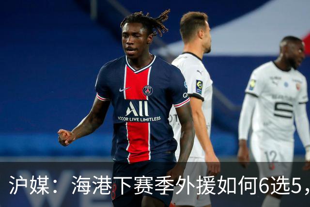 沪媒：海港下赛季外援如何6选5，十分考验教练组与俱乐部的智慧