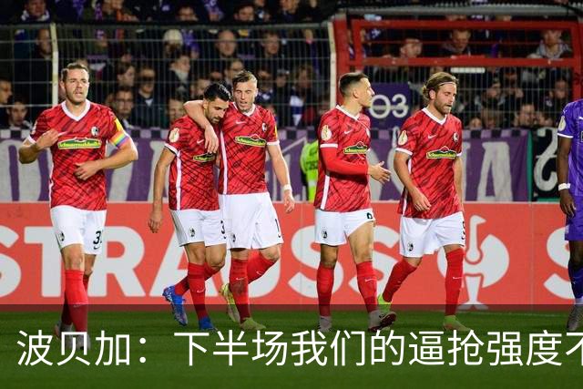波贝加：下半场我们的逼抢强度不够，没能给对手制造麻烦