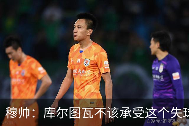 穆帅：库尔图瓦不该承受这个失球，不该让队友毁了他这个夜晚
