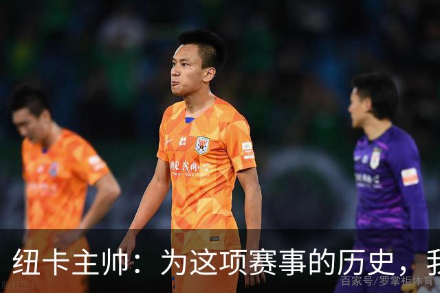 纽卡主帅：为这项赛事的历史，我们要派最强阵容
