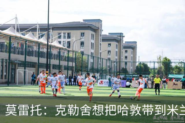 莫雷托：克勒舍想把哈敦带到米兰；米兰盼年末能和拉比奥续约