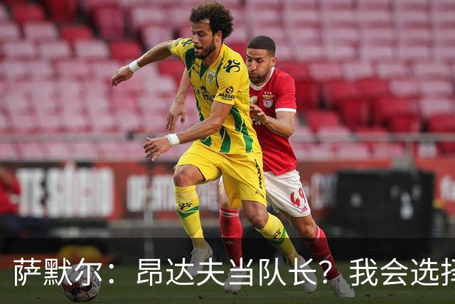 萨默尔：昂达夫当队长？我会选择不同类型的球员
