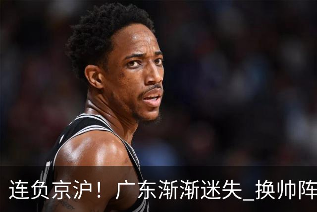 连负京沪！广东渐渐迷失 换帅阵痛期OR实力真不济