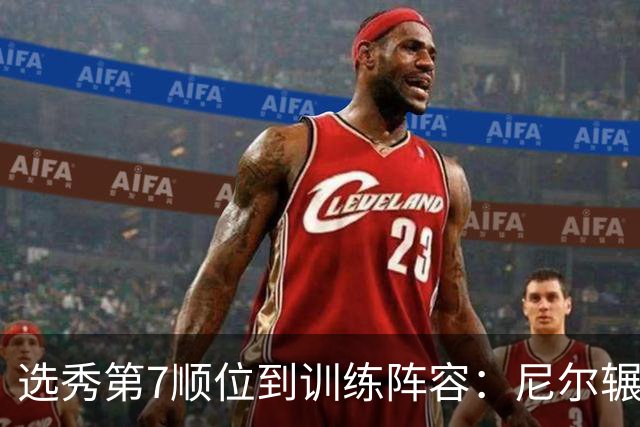 选秀第7顺位到训练阵容：尼尔辗转三队再就业