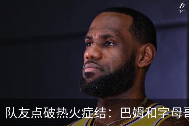 队友点破热火症结：巴姆和字母哥挤在同一片空间