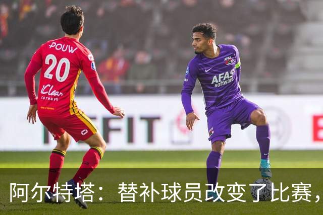 阿尔特塔：替补球员改变了比赛，所有人都要做好上场准备