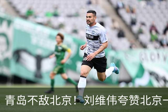 青岛不敌北京！刘维伟夸赞北京一名球员，不是周琦，也不是桑普森