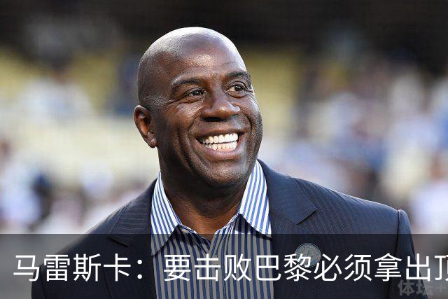 马雷斯卡：要击败巴黎必须拿出顶级表现；很高兴瓜帅回家