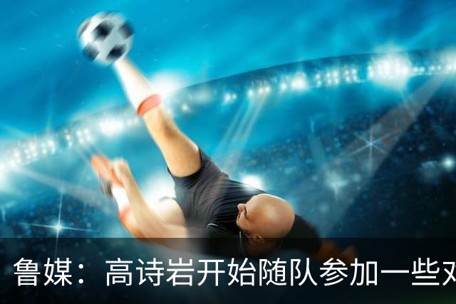 鲁媒：高诗岩开始随队参加一些对抗训练 但今晚继续缺席比赛