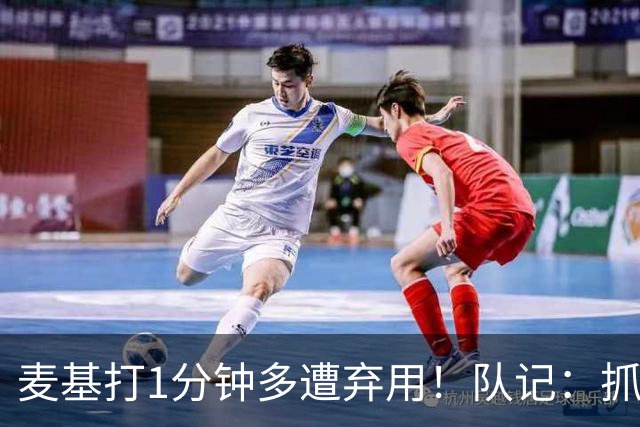 麦基打1分钟多遭弃用！队记：抓紧时间找大外 大古和大王要累死了