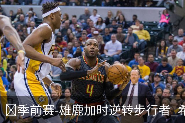 🏀季前赛-雄鹿加时逆转步行者 希罗25分 西卡24分 哈利伯顿17+6