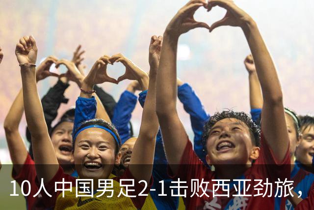 10人中国男足2-1击败西亚劲旅，迎U17海湾杯2连胜+强势领跑