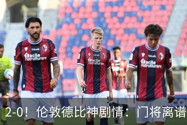 2-0！伦敦德比神剧情：门将离谱乌龙 8.4亿豪门客场爆冷逃离降级区