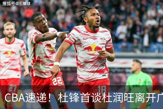 CBA速递！杜锋首谈杜润旺离开广东男篮，李宁官宣签约张镇麟，郭士强继续考验国家队成员
