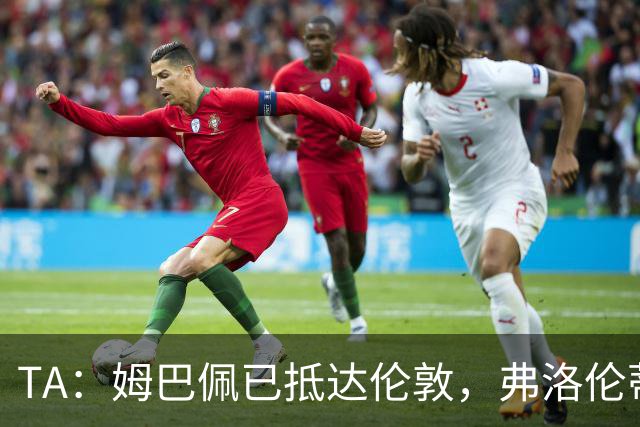 TA：姆巴佩已抵达伦敦，弗洛伦蒂诺将不会出席金球奖颁奖典礼